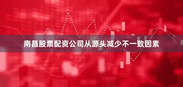 南昌股票配资公司从源头减少不一致因素