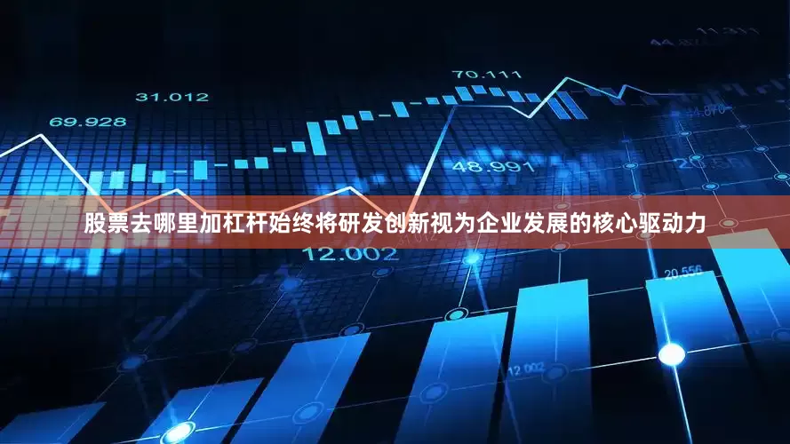 股票去哪里加杠杆始终将研发创新视为企业发展的核心驱动力