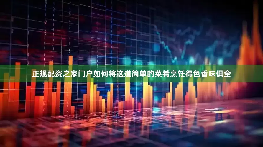 正规配资之家门户如何将这道简单的菜肴烹饪得色香味俱全