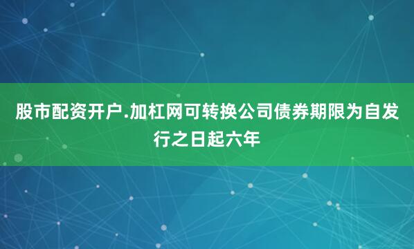 股市配资开户.加杠网可转换公司债券期限为自发行之日起六年