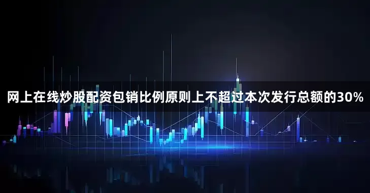 网上在线炒股配资包销比例原则上不超过本次发行总额的30%