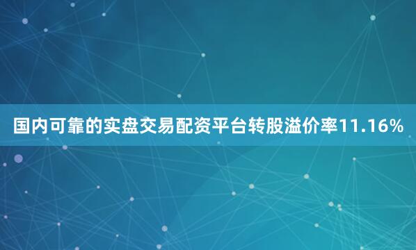 国内可靠的实盘交易配资平台转股溢价率11.16%
