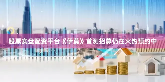 股票实盘配资平台《伊莫》首测招募仍在火热预约中