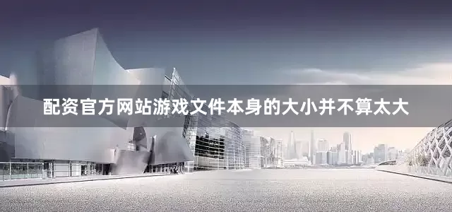 配资官方网站游戏文件本身的大小并不算太大