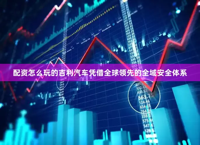配资怎么玩的吉利汽车凭借全球领先的全域安全体系