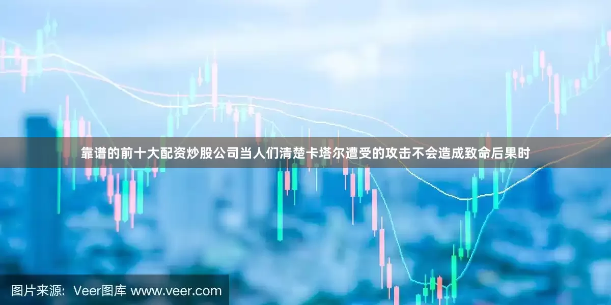靠谱的前十大配资炒股公司　　当人们清楚卡塔尔遭受的攻击不会造成致命后果时