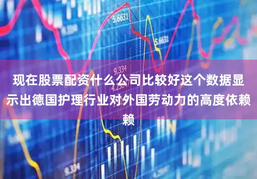现在股票配资什么公司比较好这个数据显示出德国护理行业对外国劳动力的高度依赖