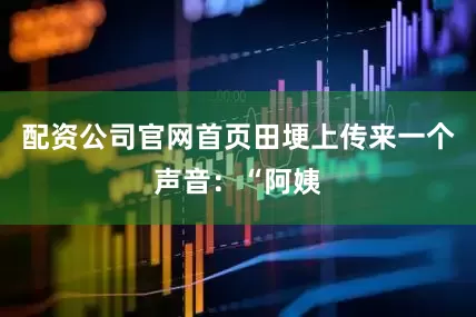 配资公司官网首页田埂上传来一个声音：“阿姨