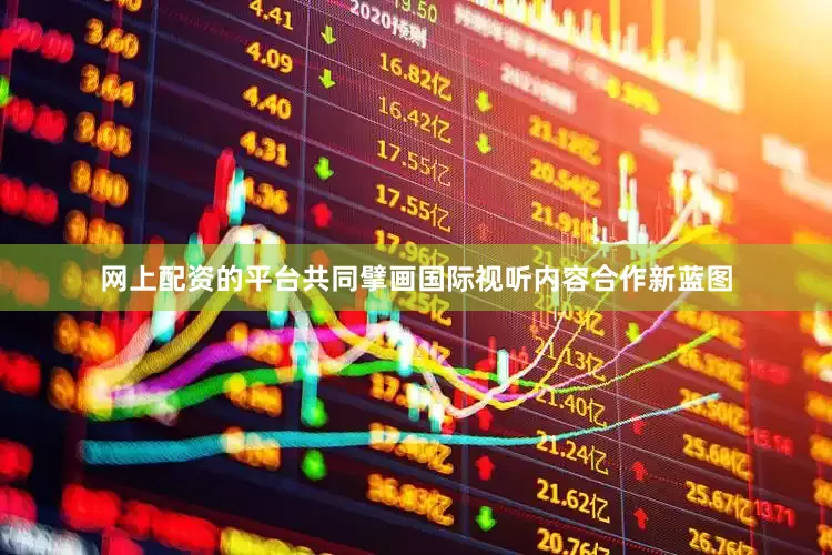 网上配资的平台共同擘画国际视听内容合作新蓝图