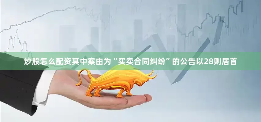 炒股怎么配资其中案由为“买卖合同纠纷”的公告以28则居首