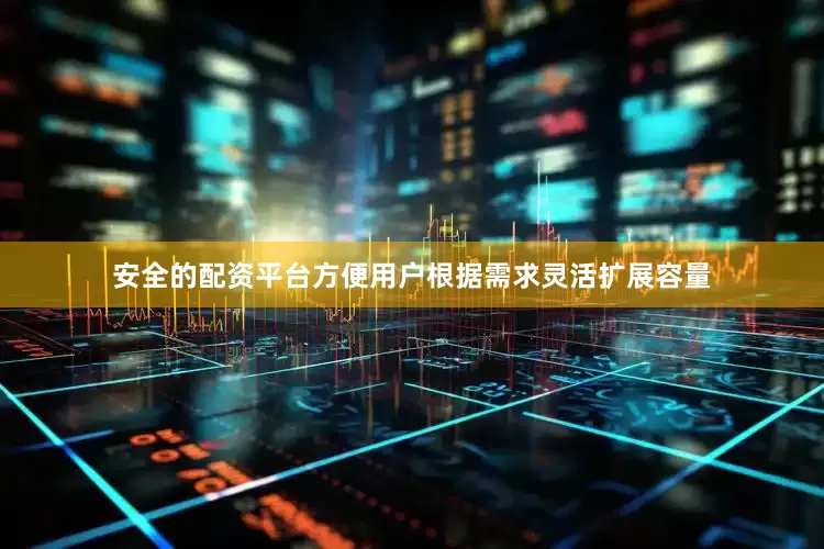 安全的配资平台方便用户根据需求灵活扩展容量
