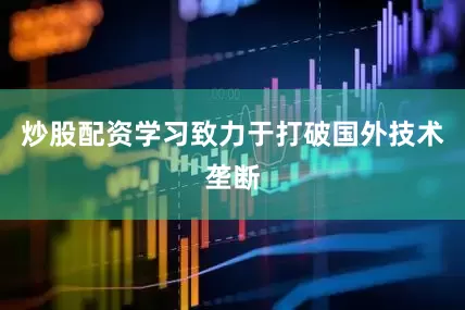 炒股配资学习致力于打破国外技术垄断
