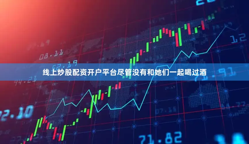 线上炒股配资开户平台尽管没有和她们一起喝过酒