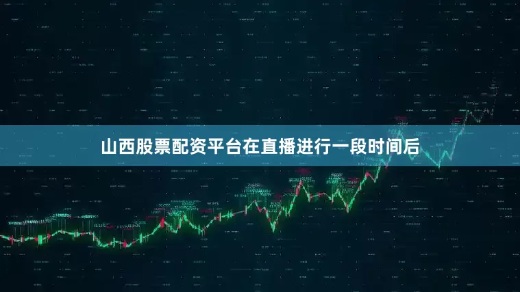 山西股票配资平台在直播进行一段时间后
