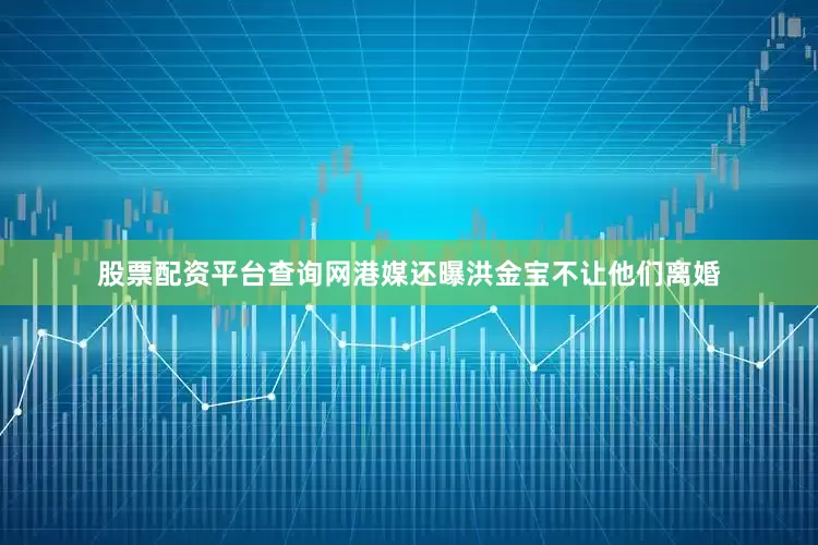 股票配资平台查询网港媒还曝洪金宝不让他们离婚