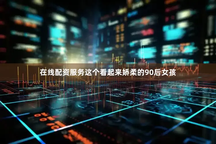 在线配资服务这个看起来娇柔的90后女孩