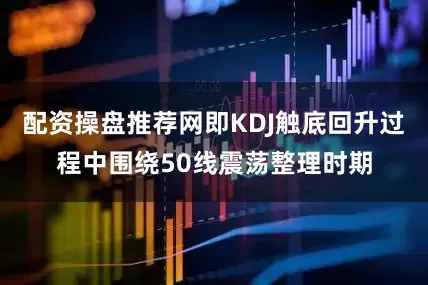 配资操盘推荐网即KDJ触底回升过程中围绕50线震荡整理时期