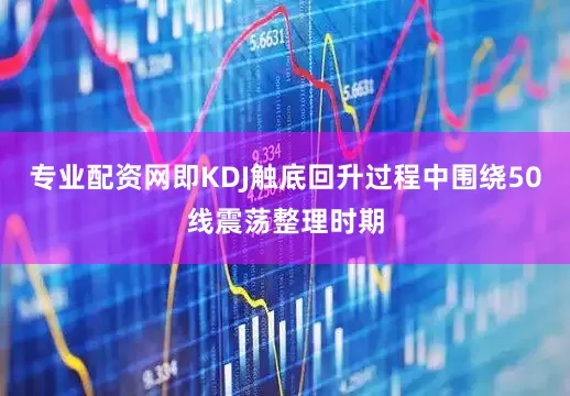 专业配资网即KDJ触底回升过程中围绕50线震荡整理时期
