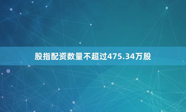 股指配资数量不超过475.34万股