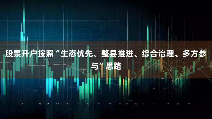 股票开户按照“生态优先、整县推进、综合治理、多方参与”思路