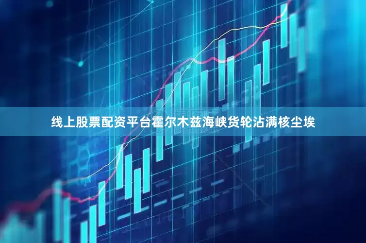 线上股票配资平台霍尔木兹海峡货轮沾满核尘埃