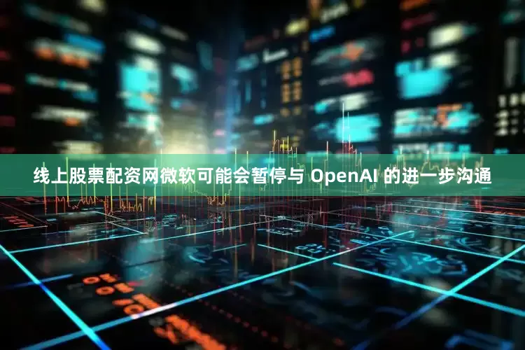 线上股票配资网微软可能会暂停与 OpenAI 的进一步沟通