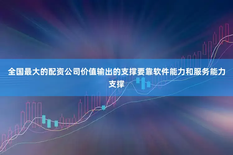 全国最大的配资公司价值输出的支撑要靠软件能力和服务能力支撑