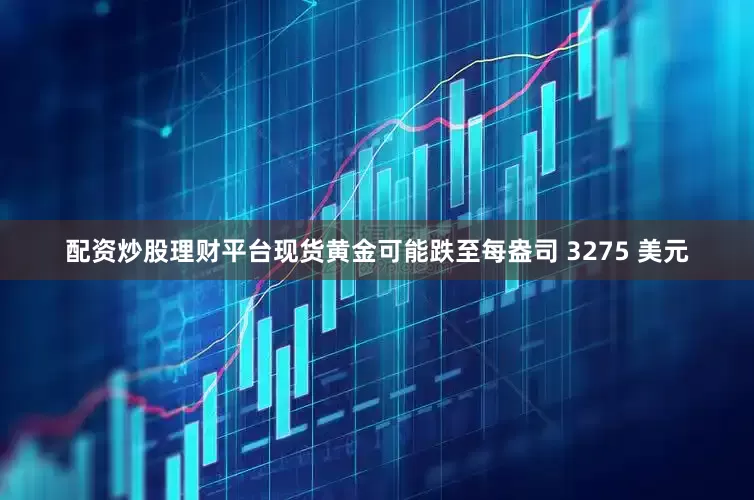 配资炒股理财平台现货黄金可能跌至每盎司 3275 美元