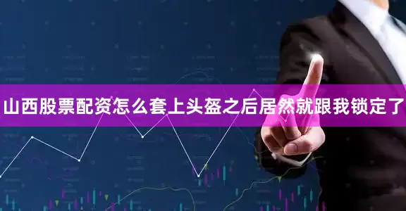 山西股票配资怎么套上头盔之后居然就跟我锁定了