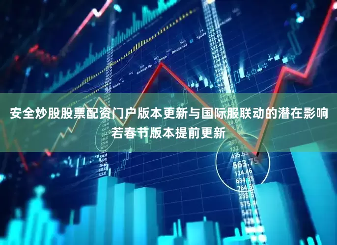 安全炒股股票配资门户版本更新与国际服联动的潜在影响若春节版本提前更新