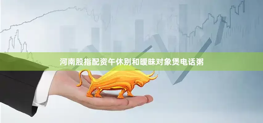 河南股指配资午休别和暧昧对象煲电话粥