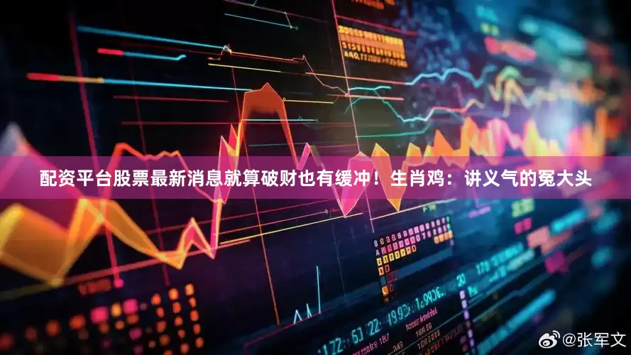 配资平台股票最新消息就算破财也有缓冲！生肖鸡：讲义气的冤大头