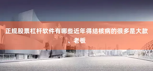 正规股票杠杆软件有哪些近年得结核病的很多是大款、老板