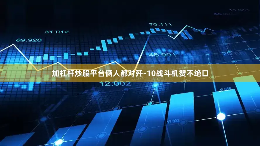 加杠杆炒股平台俩人都对歼-10战斗机赞不绝口