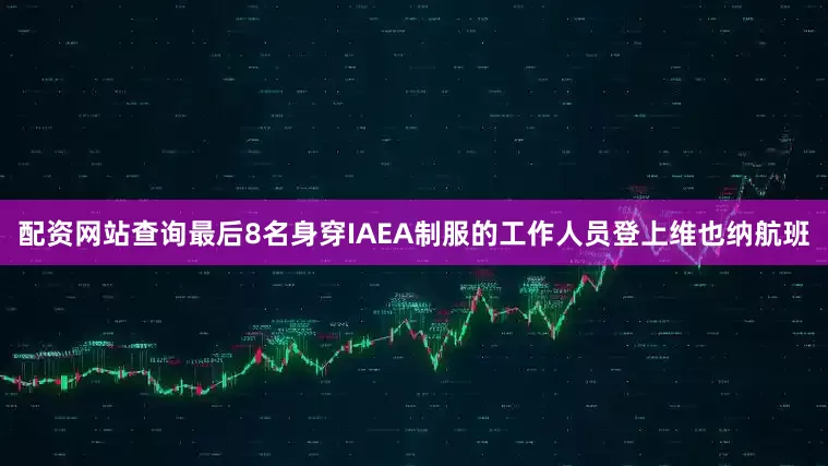 配资网站查询最后8名身穿IAEA制服的工作人员登上维也纳航班
