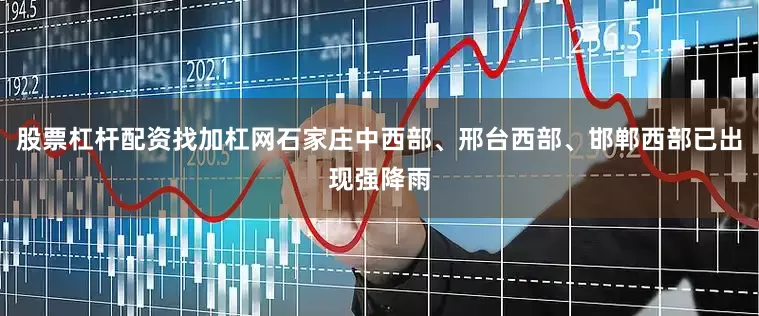 股票杠杆配资找加杠网石家庄中西部、邢台西部、邯郸西部已出现强降雨