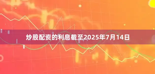 炒股配资的利息截至2025年7月14日