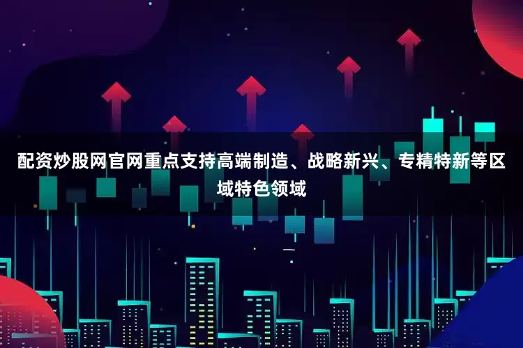 配资炒股网官网重点支持高端制造、战略新兴、专精特新等区域特色领域