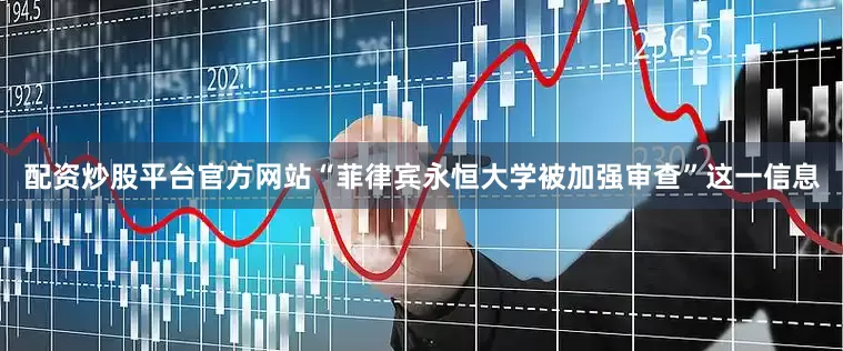 配资炒股平台官方网站“菲律宾永恒大学被加强审查”这一信息