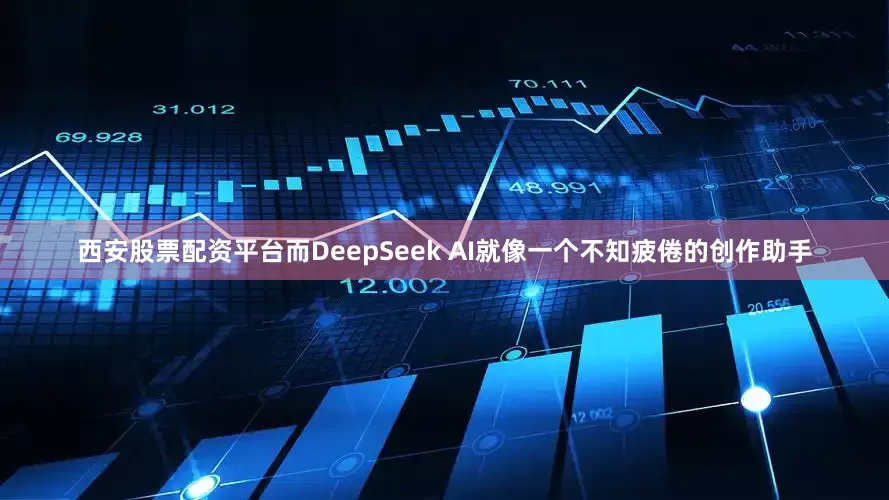 西安股票配资平台而DeepSeek AI就像一个不知疲倦的创作助手