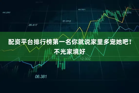 配资平台排行榜第一名你就说家里多宠她吧！不光家境好