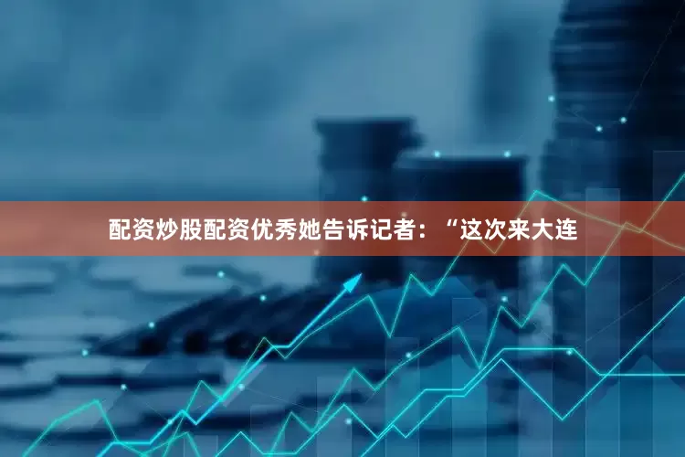 配资炒股配资优秀她告诉记者：“这次来大连