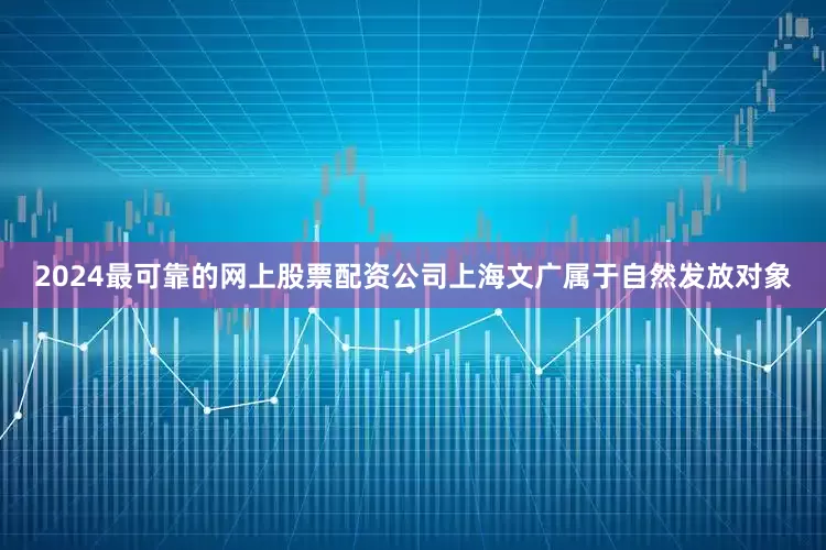 2024最可靠的网上股票配资公司上海文广属于自然发放对象