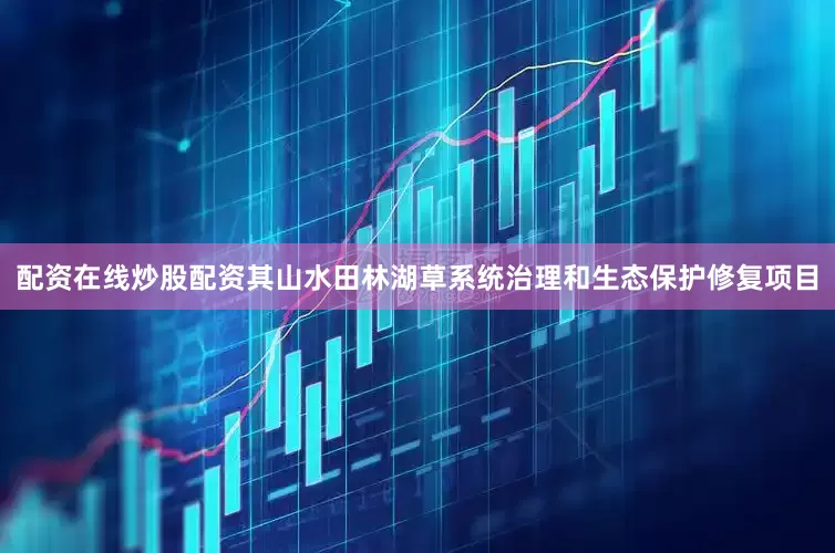 配资在线炒股配资其山水田林湖草系统治理和生态保护修复项目