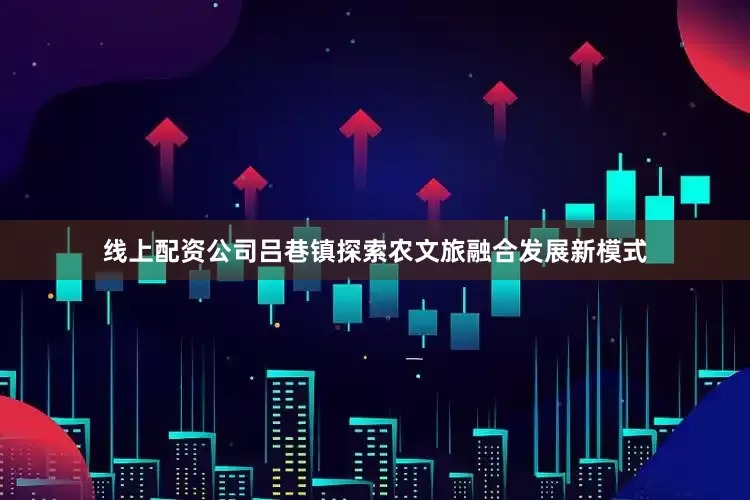 线上配资公司吕巷镇探索农文旅融合发展新模式
