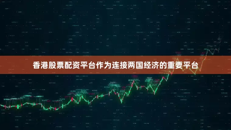 香港股票配资平台作为连接两国经济的重要平台