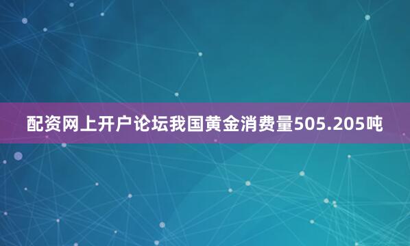 配资网上开户论坛我国黄金消费量505.205吨