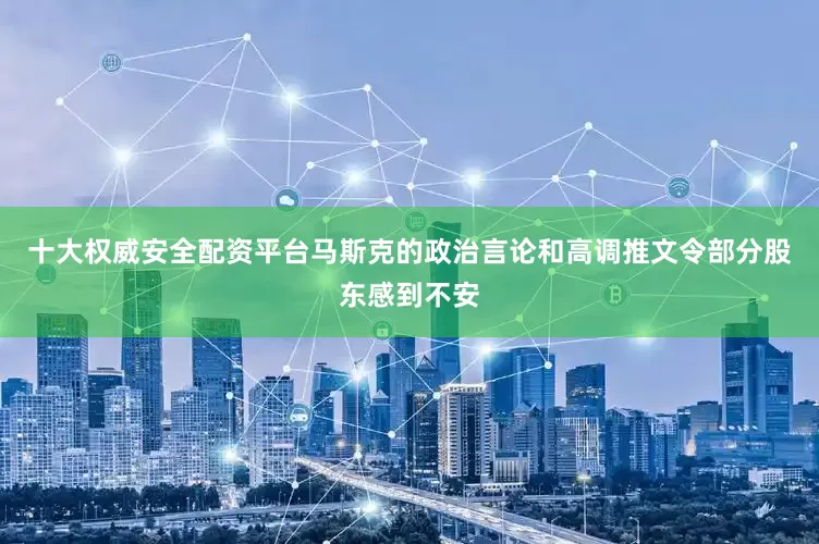 十大权威安全配资平台马斯克的政治言论和高调推文令部分股东感到不安