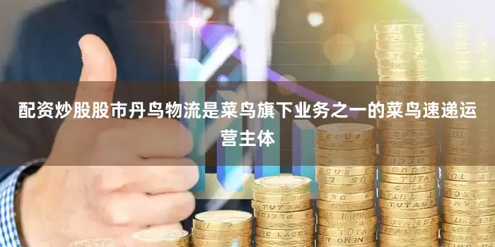 配资炒股股市丹鸟物流是菜鸟旗下业务之一的菜鸟速递运营主体