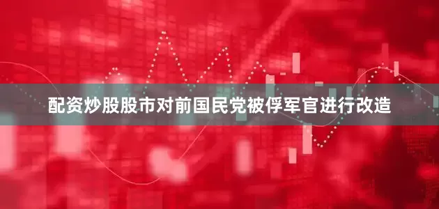 配资炒股股市对前国民党被俘军官进行改造